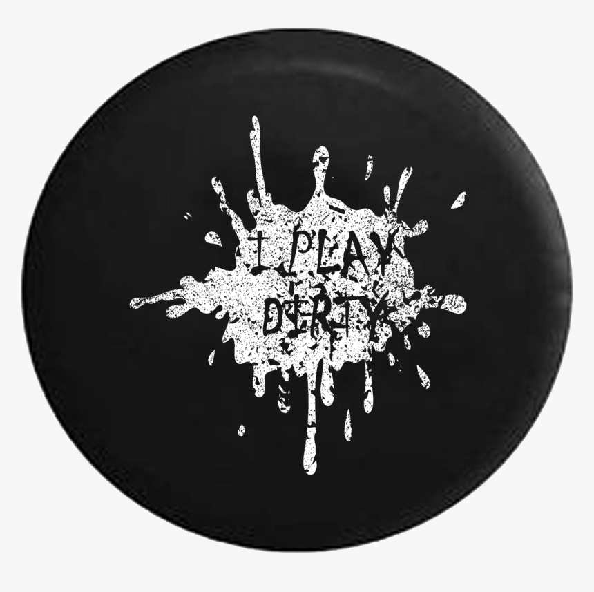 I Play Dirty Mud Splatter Jeep Camper Spare Tire Cover - Get Dirty Tires Cover, HD Png Download