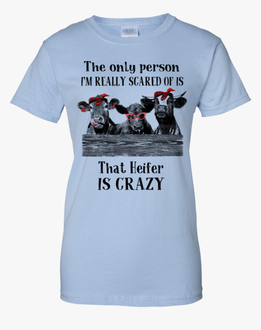 The Only Person I’m Really Scared Of Is That Heifer - Heifer Is Crazy Shirt, HD Png Download