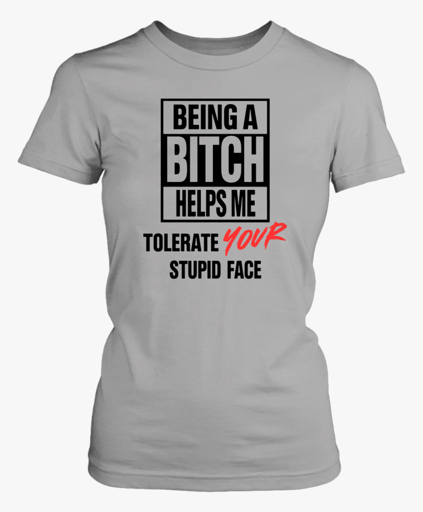Being A Bitch Helps Me Tolerate Your Stupid Face Shirt - Active Shirt, HD Png Download